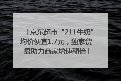 京东超市“211牛奶”均价便宜1.7元，独家货盘助力商家增速翻倍