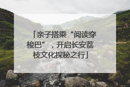 亲子搭乘“阅读穿梭巴”，开启长安荔枝文化探秘之行