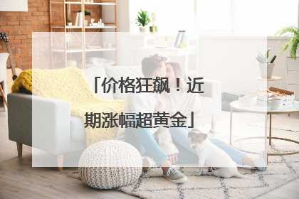 价格狂飙！近期涨幅超黄金