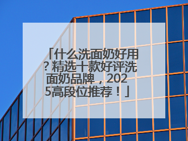 什么洗面奶好用？精选十款好评洗面奶品牌，2025高段位推荐！
