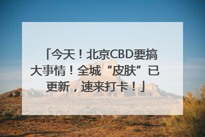 今天！北京CBD要搞大事情！全城“皮肤”已更新，速来打卡！
