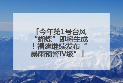 今年第1号台风“蝴蝶”即将生成！福建继续发布“暴雨预警Ⅳ级”