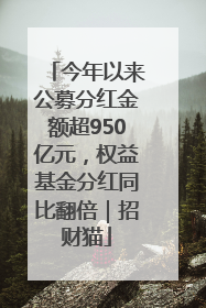今年以来公募分红金额超950亿元，权益基金分红同比翻倍｜招财猫