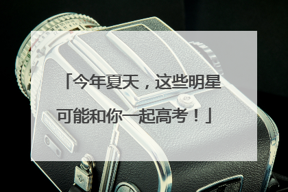 今年夏天，这些明星可能和你一起高考！