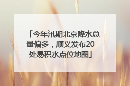 今年汛期北京降水总量偏多，顺义发布20处易积水点位地图