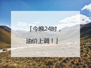 今晚24时，油价上调！