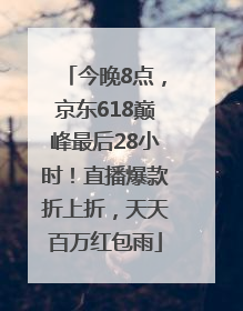 今晚8点，京东618巅峰最后28小时！直播爆款折上折，天天百万红包雨