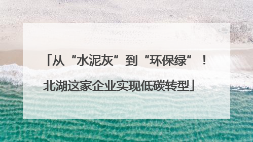 从“水泥灰”到“环保绿”！北湖这家企业实现低碳转型