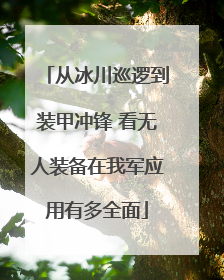 从冰川巡逻到装甲冲锋 看无人装备在我军应用有多全面