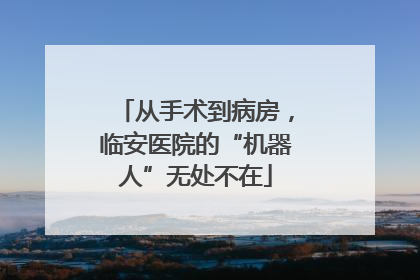 从手术到病房，临安医院的“机器人”无处不在