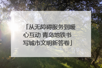 从无障碍服务到暖心互动 青岛地铁书写城市文明新答卷