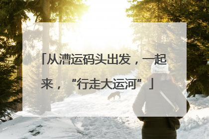 从漕运码头出发，一起来，“行走大运河”
