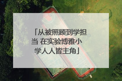 从被照顾到学担当 在实验博雅小学人人皆主角