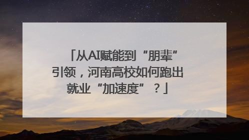 从AI赋能到“朋辈”引领，河南高校如何跑出就业“加速度”？