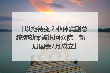 以拖待变？菲律宾副总统弹劾案被退回众院，新一届国会7月成立