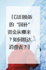 以旧换新的“国补”资金从哪来？如何抵达消费者？