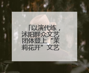 以演代练，沭阳群众文艺团体登上“茉莉花开”文艺直通车