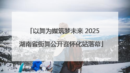 以舞为媒筑梦未来 2025湖南省街舞公开赛怀化站落幕