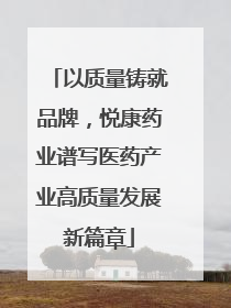 以质量铸就品牌，悦康药业谱写医药产业高质量发展新篇章