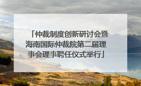 仲裁制度创新研讨会暨海南国际仲裁院第二届理事会理事聘任仪式举行