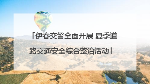伊春交警全面开展 夏季道路交通安全综合整治活动
