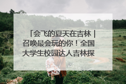 会飞的夏天在吉林｜召唤最会玩的你！全国大学生校园达人吉林探线活动招募中