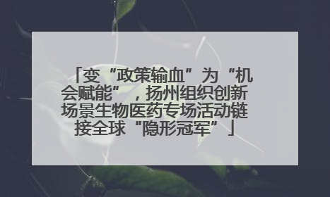 变“政策输血”为“机会赋能”，扬州组织创新场景生物医药专场活动链接全球“隐形冠军”