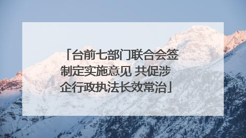 台前七部门联合会签制定实施意见 共促涉企行政执法长效常治