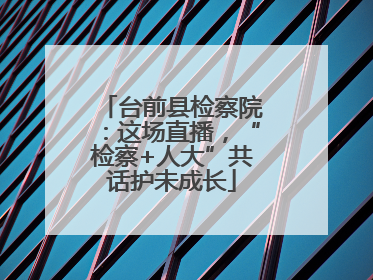 台前县检察院：这场直播，“检察+人大”共话护未成长