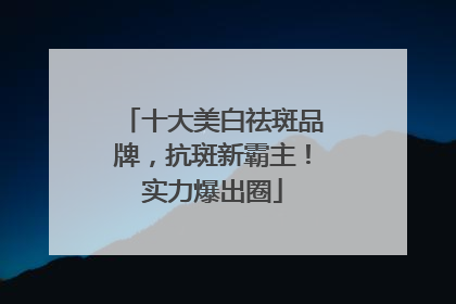 十大美白祛斑品牌，抗斑新霸主！实力爆出圈