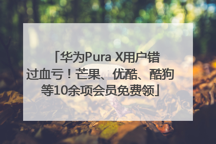 华为Pura X用户错过血亏！芒果、优酷、酷狗等10余项会员免费领
