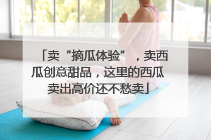 卖“摘瓜体验”，卖西瓜创意甜品，这里的西瓜卖出高价还不愁卖