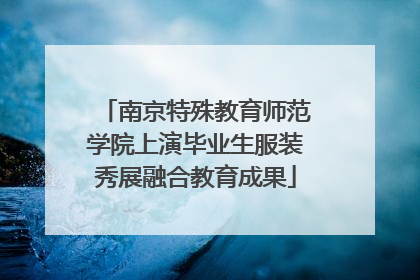 南京特殊教育师范学院上演毕业生服装秀展融合教育成果