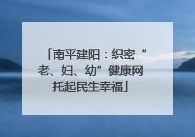 南平建阳：织密“老、妇、幼”健康网托起民生幸福