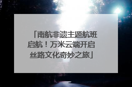 南航非遗主题航班启航！万米云端开启丝路文化奇妙之旅