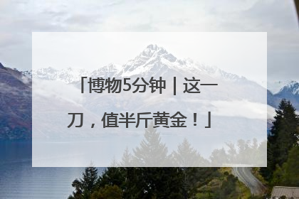 博物5分钟｜这一刀，值半斤黄金！