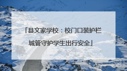 县文家学校：校门口装护栏 城管守护学生出行安全