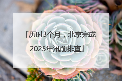 历时3个月，北京完成2025年汛前排查