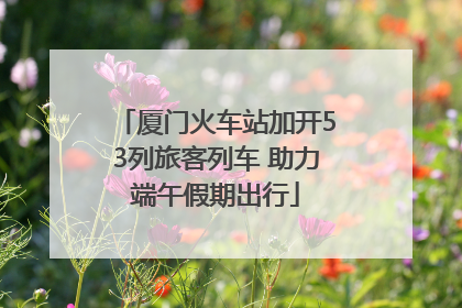 厦门火车站加开53列旅客列车 助力端午假期出行