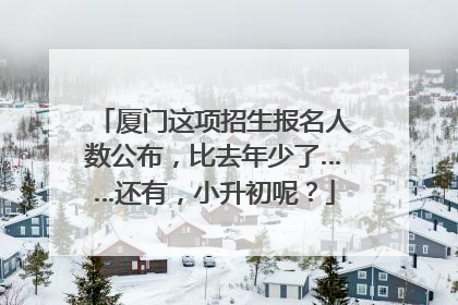厦门这项招生报名人数公布，比去年少了……还有，小升初呢？