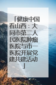健康中国看山西：大同市第二人民医院肿瘤医院与市一医院开展党建共建活动