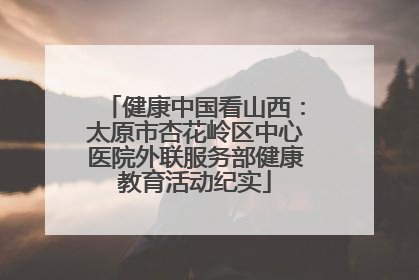 健康中国看山西：太原市杏花岭区中心医院外联服务部健康教育活动纪实