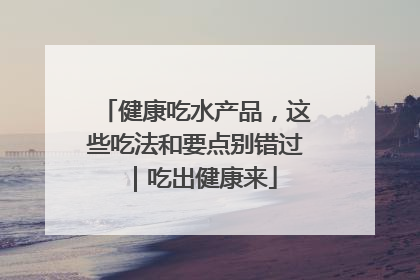 健康吃水产品，这些吃法和要点别错过｜吃出健康来