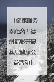 健康服务零距离！德州福彩开展基层健康公益活动