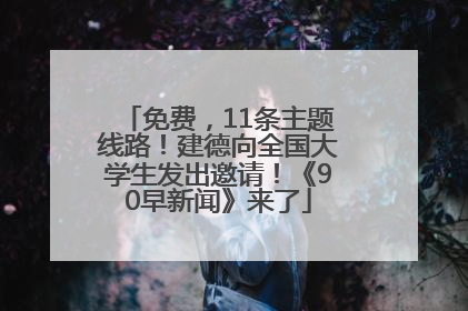 免费，11条主题线路！建德向全国大学生发出邀请！《90早新闻》来了