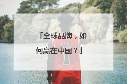 全球品牌，如何赢在中国？