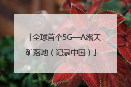 全球首个5G—A露天矿落地（记录中国）