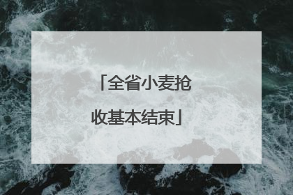 全省小麦抢收基本结束