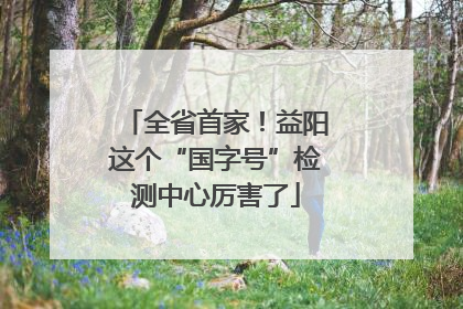全省首家！益阳这个“国字号”检测中心厉害了