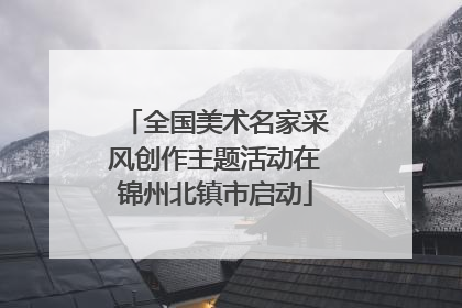 全国美术名家采风创作主题活动在锦州北镇市启动
